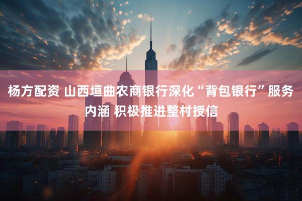 杨方配资 山西垣曲农商银行深化“背包银行”服务内涵 积极推进整村授信