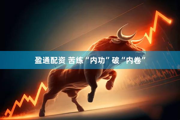 盈通配资 苦练“内功”破“内卷”