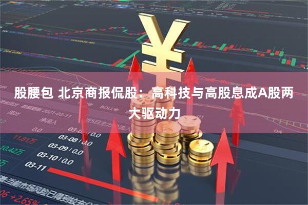 股腰包 北京商报侃股：高科技与高股息成A股两大驱动力