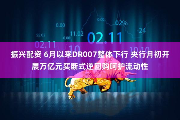 振兴配资 6月以来DR007整体下行 央行月初开展万亿元买断式逆回购呵护流动性