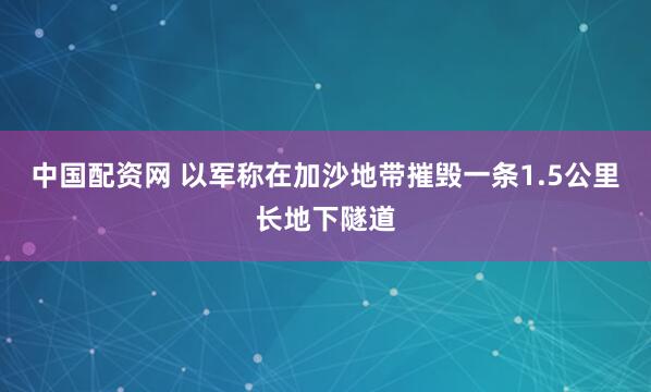 中国配资网 以军称在加沙地带摧毁一条1.5公里长地下隧道