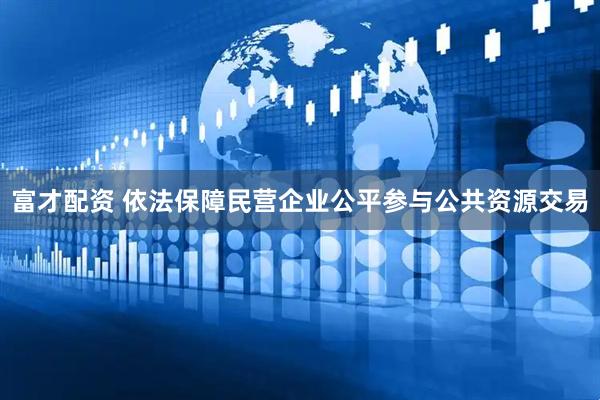 富才配资 依法保障民营企业公平参与公共资源交易