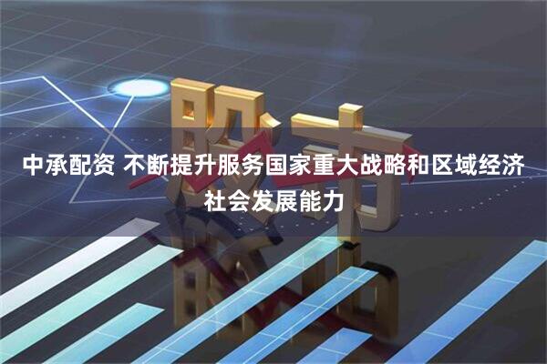 中承配资 不断提升服务国家重大战略和区域经济社会发展能力