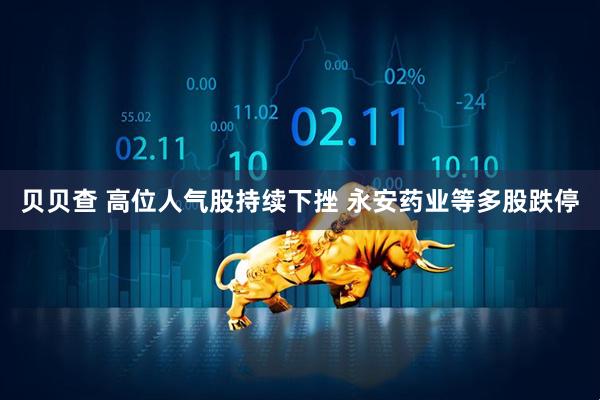 贝贝查 高位人气股持续下挫 永安药业等多股跌停