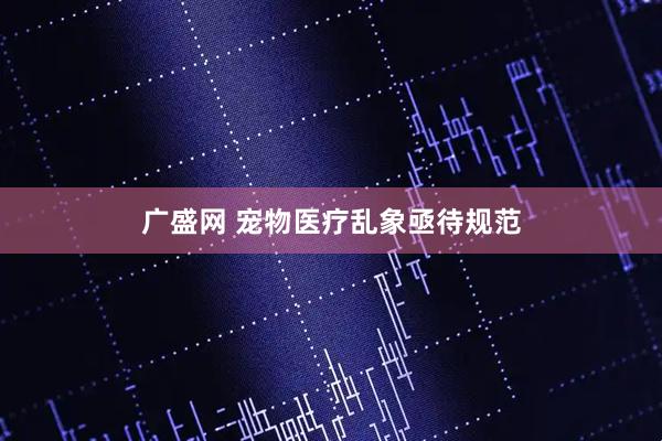 广盛网 宠物医疗乱象亟待规范
