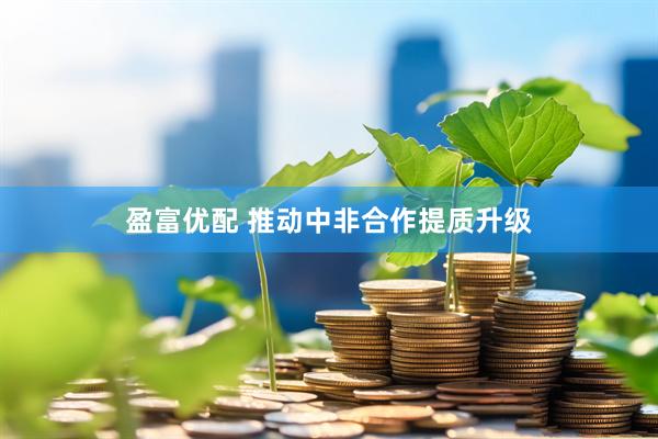 盈富优配 推动中非合作提质升级