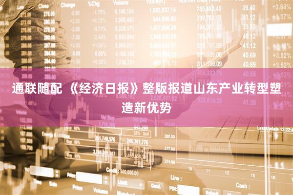 通联随配 《经济日报》整版报道山东产业转型塑造新优势