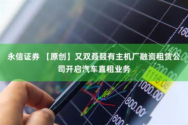 永信证券 【原创】又双叒叕有主机厂融资租赁公司开启汽车直租业务