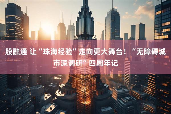 股融通 让“珠海经验”走向更大舞台！“无障碍城市深调研”四周年记