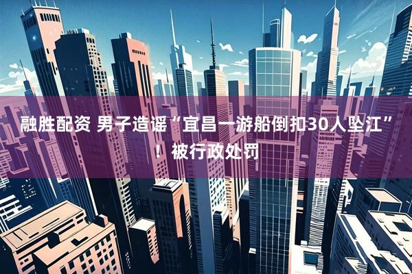 融胜配资 男子造谣“宜昌一游船倒扣30人坠江”！被行政处罚