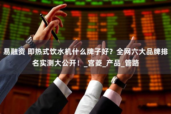 易融资 即热式饮水机什么牌子好？全网六大品牌排名实测大公开！_宫菱_产品_管路