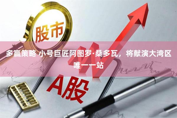 多赢策略 小号巨匠阿图罗·桑多瓦，将献演大湾区唯一一站