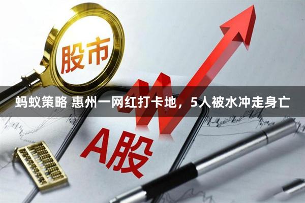 蚂蚁策略 惠州一网红打卡地，5人被水冲走身亡