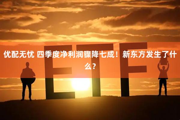 优配无忧 四季度净利润骤降七成！新东方发生了什么？