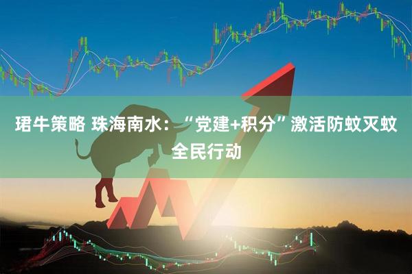 珺牛策略 珠海南水：“党建+积分”激活防蚊灭蚊全民行动