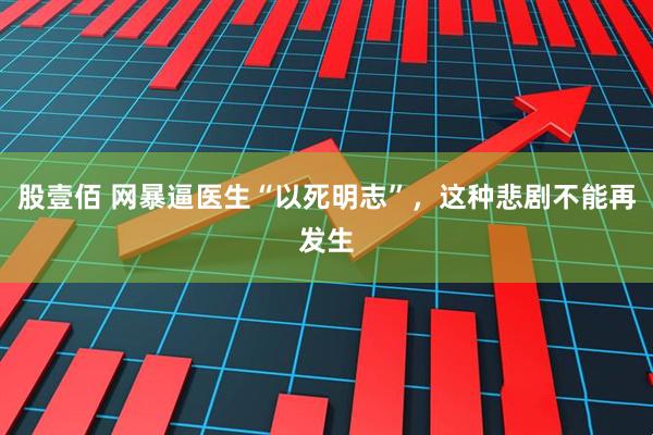 股壹佰 网暴逼医生“以死明志”，这种悲剧不能再发生