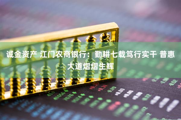 诚金资产 江门农商银行：勤耕七载笃行实干 普惠大道熠熠生辉