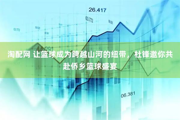淘配网 让篮球成为跨越山河的纽带，杜锋邀你共赴侨乡篮球盛宴