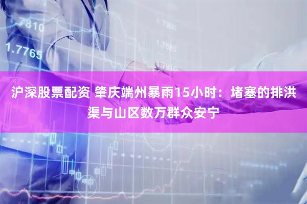 沪深股票配资 肇庆端州暴雨15小时：堵塞的排洪渠与山区数万群众安宁