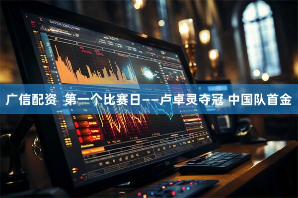 广信配资  第一个比赛日——卢卓灵夺冠 中国队首金