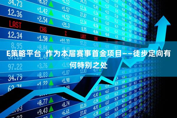 E策略平台  作为本届赛事首金项目——徒步定向有何特别之处