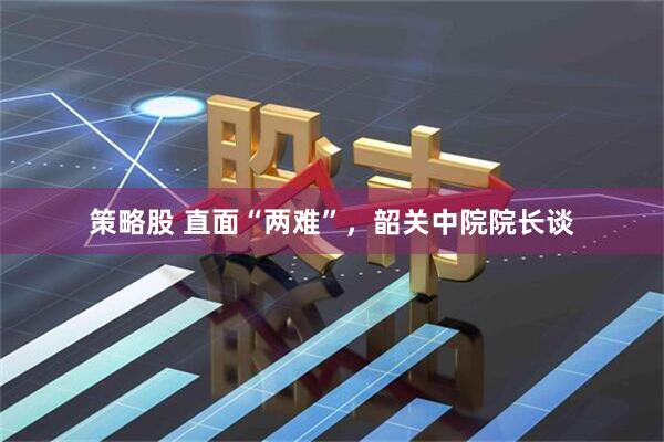 策略股 直面“两难”，韶关中院院长谈