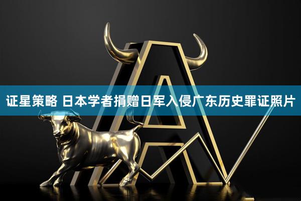 证星策略 日本学者捐赠日军入侵广东历史罪证照片