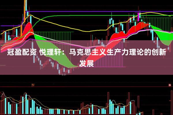 冠盈配资 悦理轩：马克思主义生产力理论的创新发展