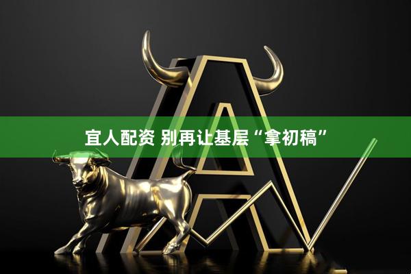 宜人配资 别再让基层“拿初稿”