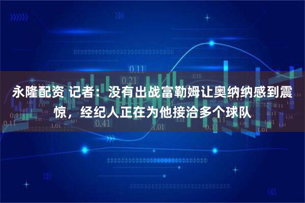 永隆配资 记者:没有出战富勒姆让奥纳纳感到震惊,经纪人正在为他接洽多个球队