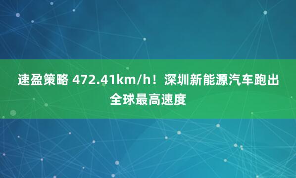 速盈策略 472.41km/h!深圳新能源汽车跑出全球最高速度