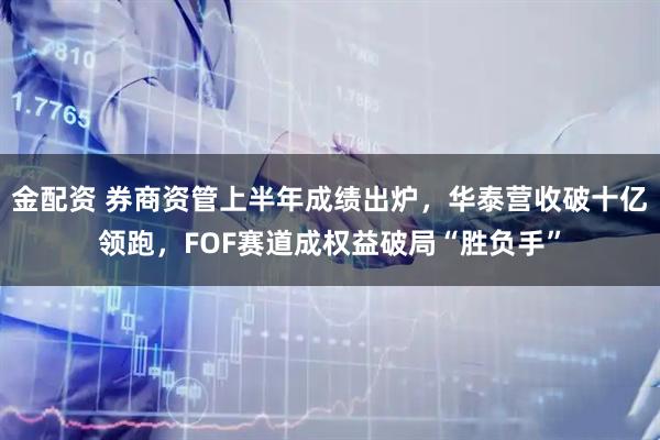 金配资 券商资管上半年成绩出炉,华泰营收破十亿领跑,FOF赛道成权益破局“胜负手”