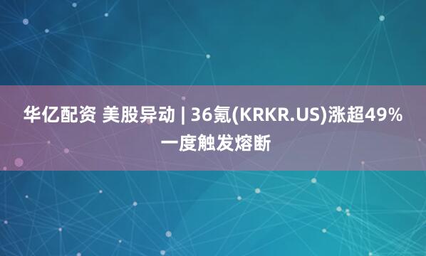 华亿配资 美股异动 | 36氪(KRKR.US)涨超49% 一度触发熔断