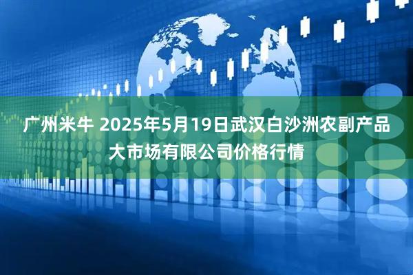 广州米牛 2025年5月19日武汉白沙洲农副产品大市场有限公司价格行情