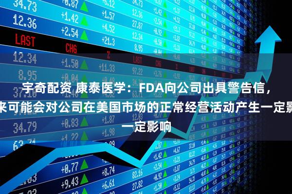 宇奇配资 康泰医学:FDA向公司出具警告信,未来可能会对公司在美国市场的正常经营活动产生一定影响