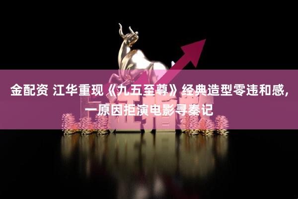 金配资 江华重现《九五至尊》经典造型零违和感,一原因拒演电影寻秦记