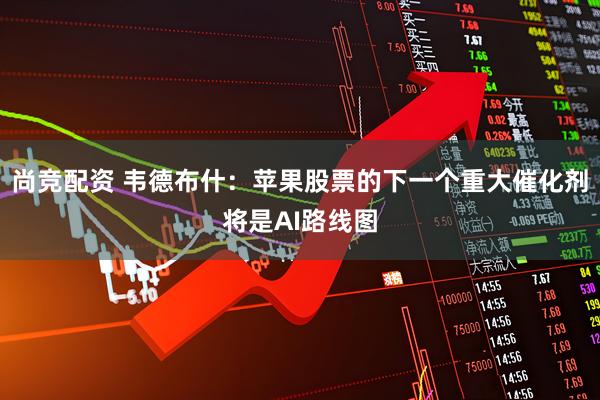 尚竞配资 韦德布什:苹果股票的下一个重大催化剂将是AI路线图