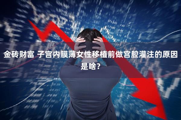 金砖财富 子宫内膜薄女性移植前做宫腔灌注的原因是啥？