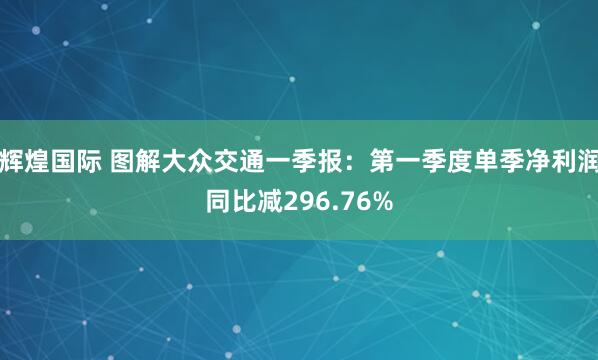 辉煌国际 图解大众交通一季报：第一季度单季净利润同比减296.76%