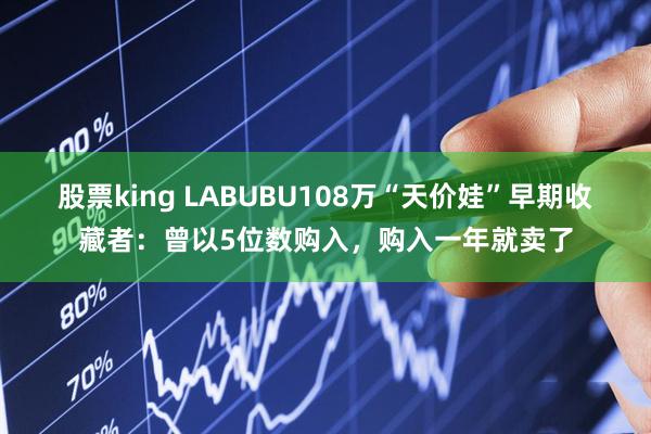 股票king LABUBU108万“天价娃”早期收藏者：曾以5位数购入，购入一年就卖了