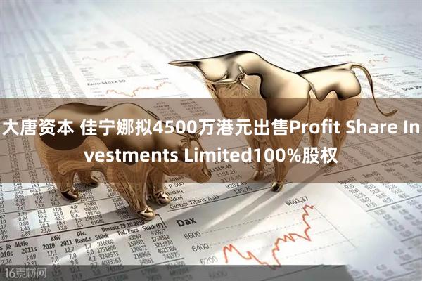 大唐资本 佳宁娜拟4500万港元出售Profit Share Investments Limited100%股权