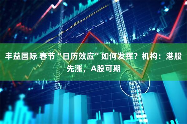 丰益国际 春节“日历效应”如何发挥？机构：港股先涨，A股可期