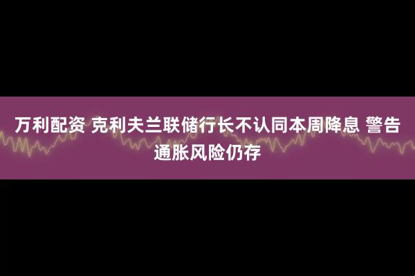 万利配资 克利夫兰联储行长不认同本周降息 警告通胀风险仍存