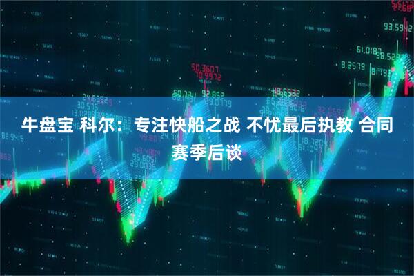 牛盘宝 科尔:专注快船之战 不忧最后执教 合同赛季后谈