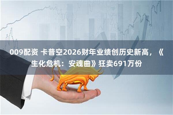 009配资 卡普空2026财年业绩创历史新高，《生化危机：安魂曲》狂卖691万份